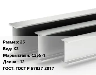 Двутавровая балка 25 К2 С255-1 L=12 ГОСТ: ГОСТ Р 57837-2017
